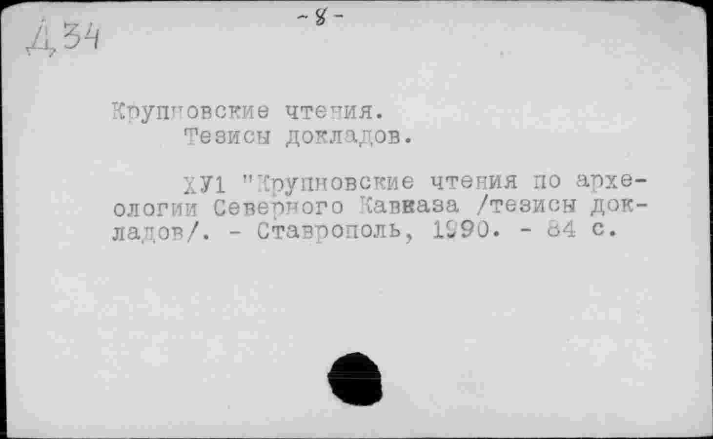 ﻿Крупновские чтения.
тезисы докладов.
ХУ1 "Крупновские чтения по археологии Северного Кавказа /тезисы докладов/. - Ставрополь, 1S90. - 84 с.